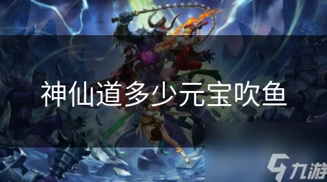 《神仙道重制版》吹鱼新玩法揭秘：元宝消耗全攻略，精打细算玩转仙界风云！